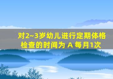 对2~3岁幼儿进行定期体格检查的时间为 A 每月1次